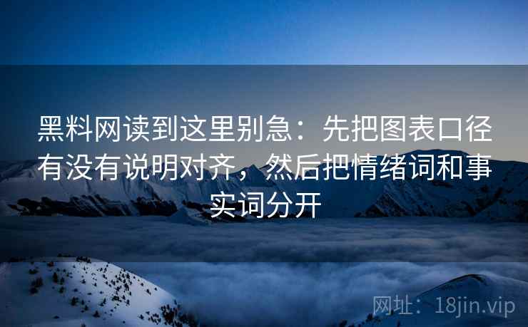 黑料网读到这里别急：先把图表口径有没有说明对齐，然后把情绪词和事实词分开