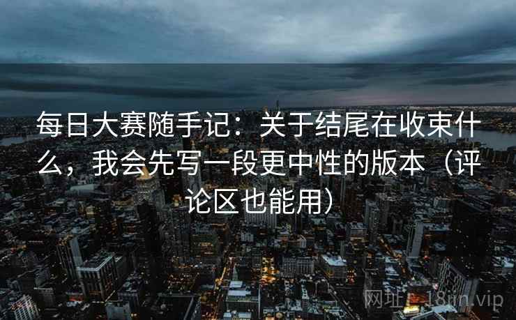 每日大赛随手记:关于结尾在收束什么,我会先写一段更中性的版本(评论区也能用) 每日大赛随手记:关于结尾在收束什么,我会先写一段更中性的版本(评论区也能用)