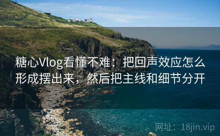 糖心Vlog看懂不难:把回声效应怎么形成摆出来,然后把主线和细节分开 糖心Vlog看懂不难:把回声效应怎么形成摆出来,然后把主线和细节分开