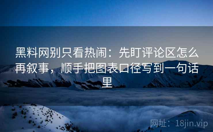 黑料网别只看热闹：先盯评论区怎么再叙事，顺手把图表口径写到一句话里