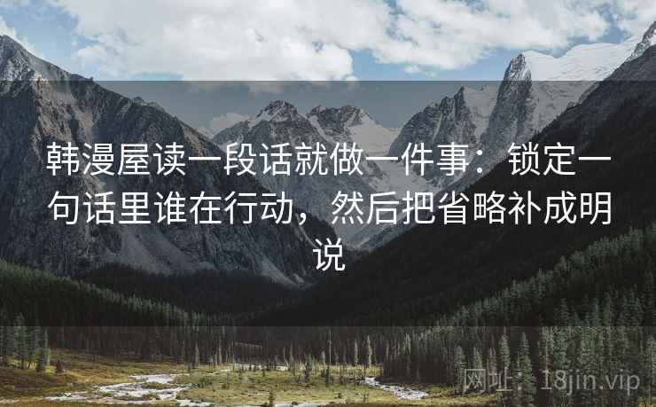 韩漫屋读一段话就做一件事:锁定一句话里谁在行动,然后把省略补成明说 韩漫屋读一段话就做一件事:锁定一句话里谁在行动,然后把省略补成明说
