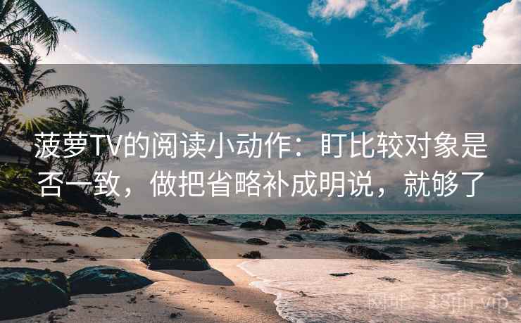 菠萝TV的阅读小动作：盯比较对象是否一致，做把省略补成明说，就够了