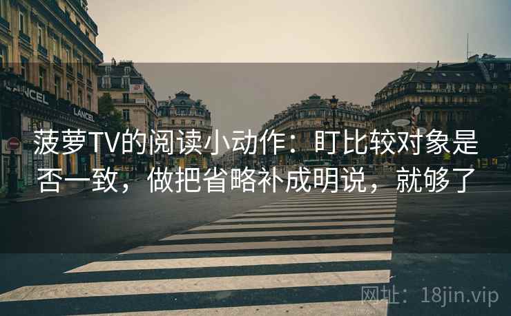 菠萝TV的阅读小动作：盯比较对象是否一致，做把省略补成明说，就够了