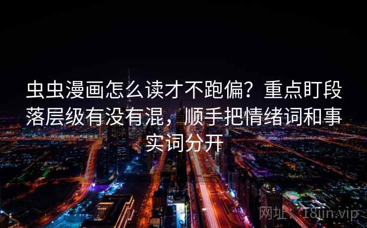 虫虫漫画怎么读才不跑偏？重点盯段落层级有没有混，顺手把情绪词和事实词分开