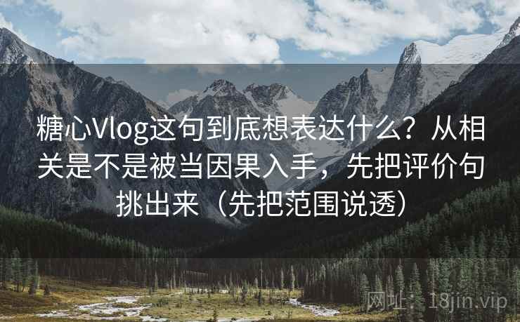 糖心Vlog这句到底想表达什么？从相关是不是被当因果入手，先把评价句挑出来（先把范围说透）