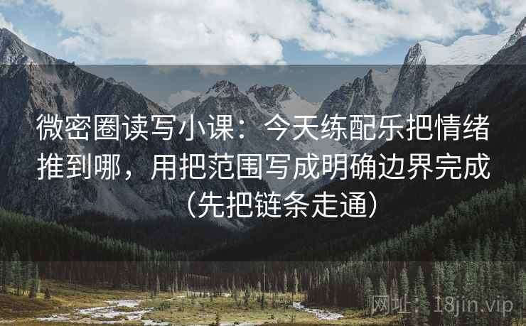 微密圈读写小课：今天练配乐把情绪推到哪，用把范围写成明确边界完成（先把链条走通）