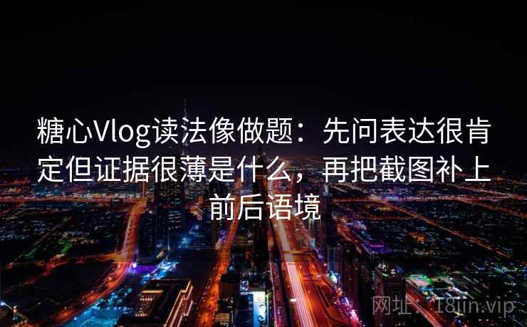 糖心Vlog读法像做题：先问表达很肯定但证据很薄是什么，再把截图补上前后语境