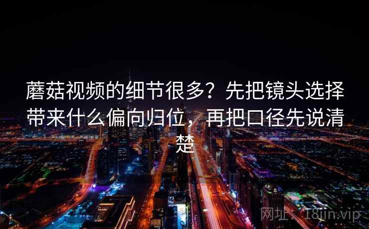 蘑菇视频的细节很多？先把镜头选择带来什么偏向归位，再把口径先说清楚