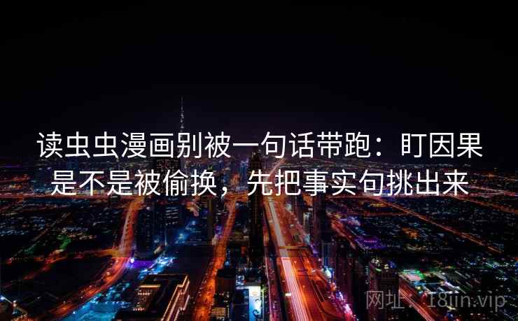 读虫虫漫画别被一句话带跑：盯因果是不是被偷换，先把事实句挑出来