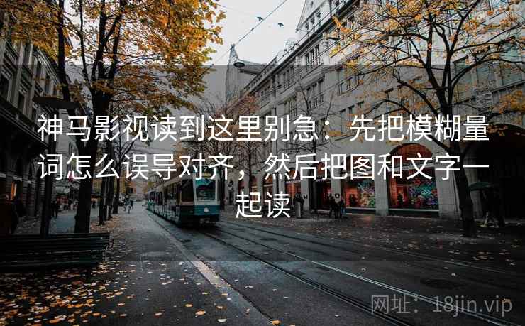 神马影视读到这里别急：先把模糊量词怎么误导对齐，然后把图和文字一起读