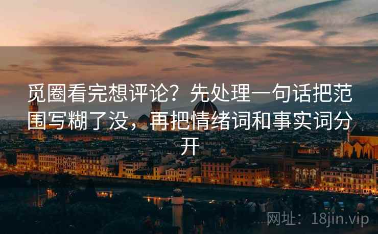 觅圈看完想评论？先处理一句话把范围写糊了没，再把情绪词和事实词分开