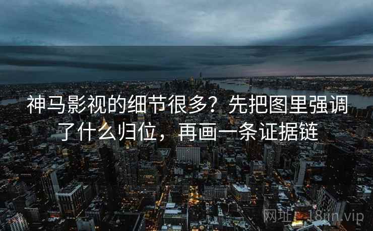 神马影视的细节很多？先把图里强调了什么归位，再画一条证据链