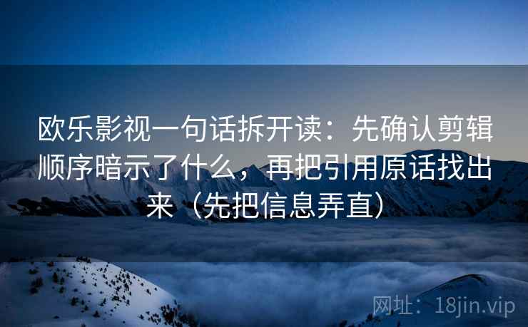 欧乐影视一句话拆开读：先确认剪辑顺序暗示了什么，再把引用原话找出来（先把信息弄直）