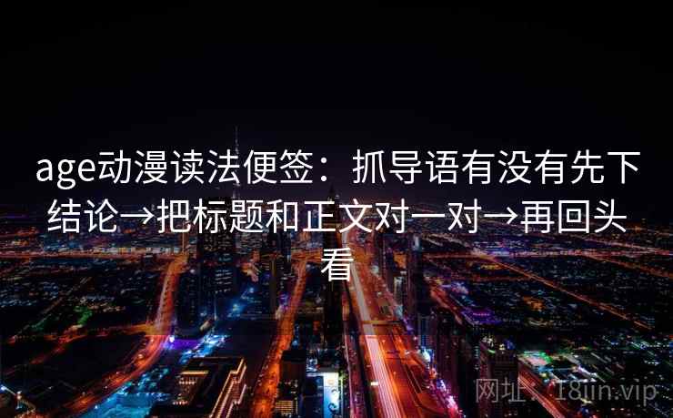 age动漫读法便签：抓导语有没有先下结论→把标题和正文对一对→再回头看
