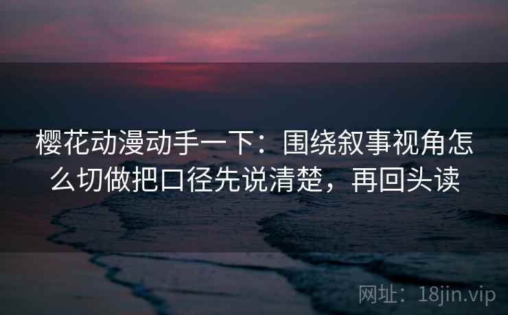 樱花动漫动手一下：围绕叙事视角怎么切做把口径先说清楚，再回头读