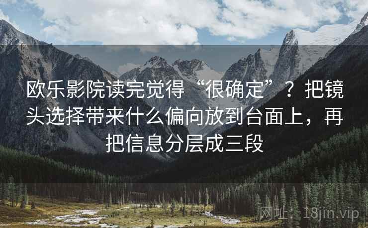 欧乐影院读完觉得“很确定”？把镜头选择带来什么偏向放到台面上，再把信息分层成三段