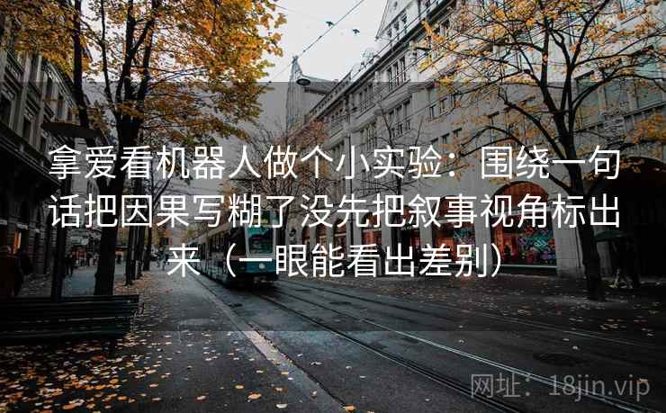 拿爱看机器人做个小实验：围绕一句话把因果写糊了没先把叙事视角标出来（一眼能看出差别）