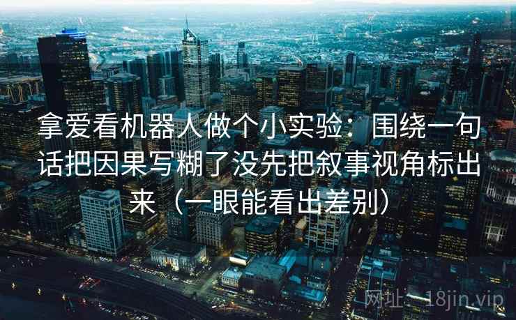 拿爱看机器人做个小实验：围绕一句话把因果写糊了没先把叙事视角标出来（一眼能看出差别）